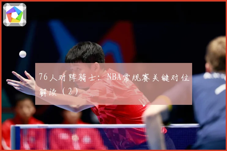 76人对阵骑士：NBA常规赛关键对位解读（2）