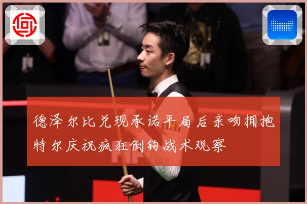德泽尔比兑现承诺平局后亲吻拥抱特尔庆祝疯狂倒钩战术观察
