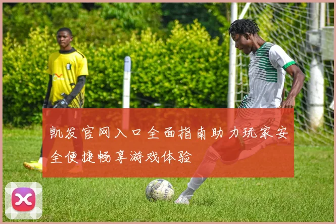 凯发官网入口全面指南助力玩家安全便捷畅享游戏体验
