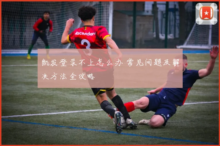 凯发登录不上怎么办 常见问题及解决方法全攻略