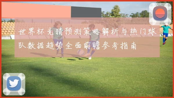 世界杯竞猜预测策略解析与热门球队数据趋势全面前瞻参考指南