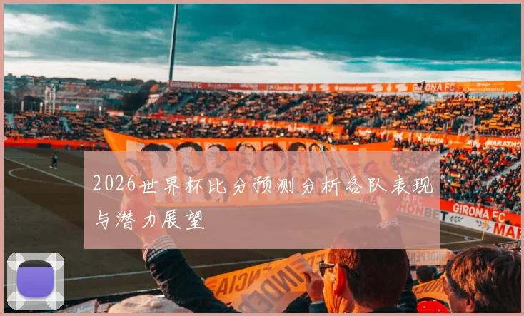 2026世界杯比分预测分析各队表现与潜力展望