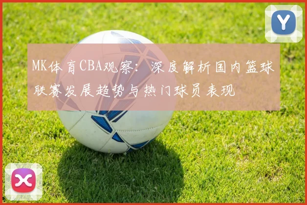 MK体育CBA观察：深度解析国内篮球联赛发展趋势与热门球员表现
