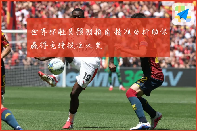 世界杯胜负预测指南 精准分析助你赢得竞猜投注大奖