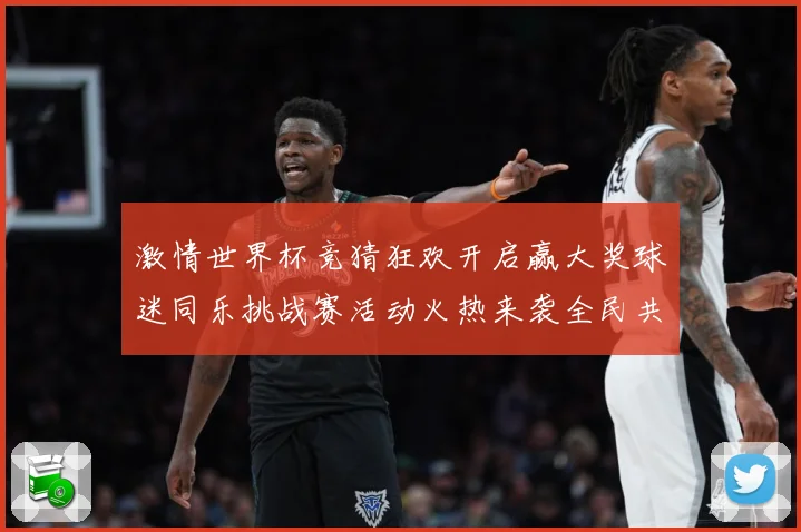 激情世界杯竞猜狂欢开启赢大奖球迷同乐挑战赛活动火热来袭全民共享