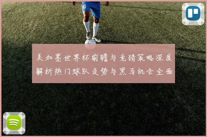 美加墨世界杯前瞻与竞猜策略深度解析热门球队走势与黑马机会全面分析 ⚽