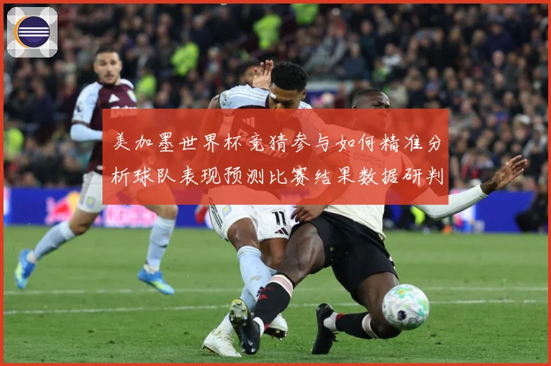 美加墨世界杯竞猜参与如何精准分析球队表现预测比赛结果数据研判