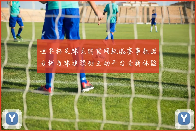 世界杯足球竞猜官网权威赛事数据分析与球迷预测互动平台全新体验
