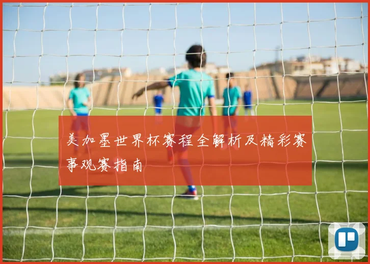 美加墨世界杯赛程全解析及精彩赛事观赛指南