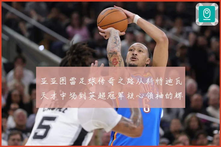 亚亚图雷足球传奇之路从科特迪瓦天才中场到英超冠军核心领袖的辉煌生涯全景回顾