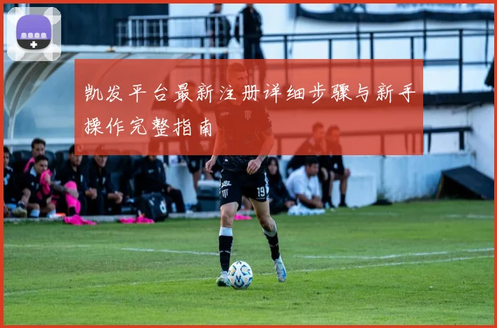 凯发平台最新注册详细步骤与新手操作完整指南