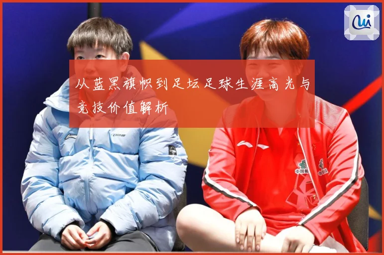 从蓝黑旗帜到足坛足球生涯高光与竞技价值解析