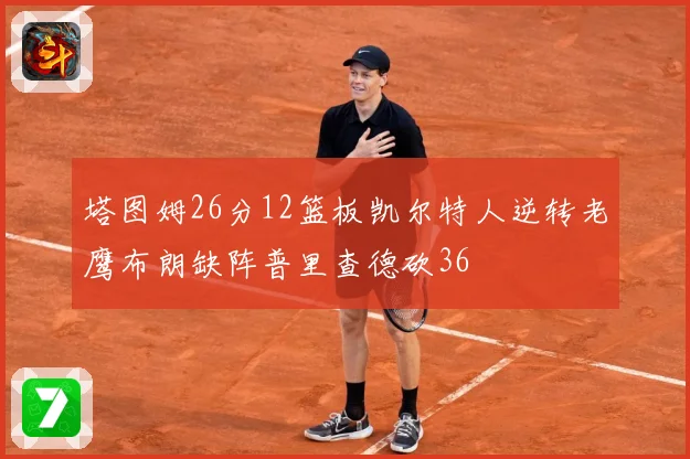 塔图姆26分12篮板凯尔特人逆转老鹰布朗缺阵普里查德砍36
