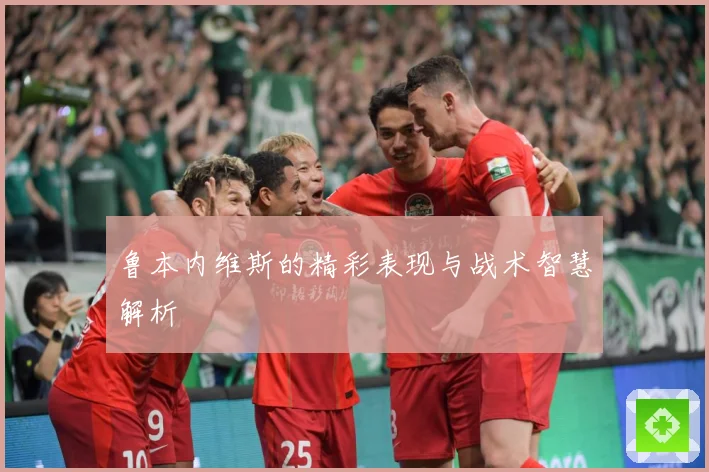 鲁本内维斯的精彩表现与战术智慧解析