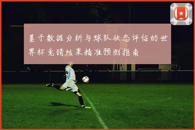 基于数据分析与球队状态评估的世界杯竞猜结果精准预测指南
