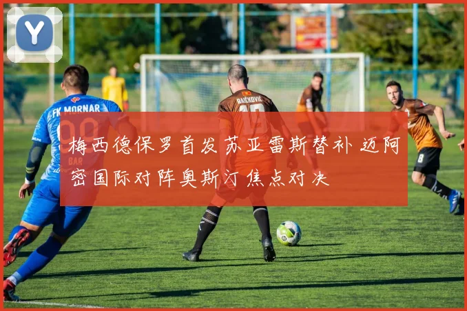 梅西德保罗首发苏亚雷斯替补 迈阿密国际对阵奥斯汀焦点对决