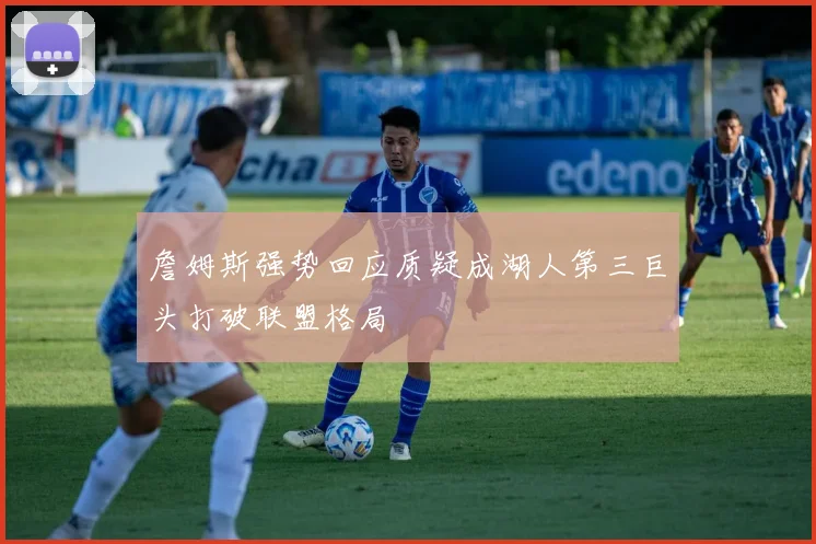 詹姆斯强势回应质疑成湖人第三巨头打破联盟格局