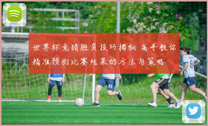 世界杯竞猜胜负技巧揭秘 高手教你精准预测比赛结果的方法与策略
