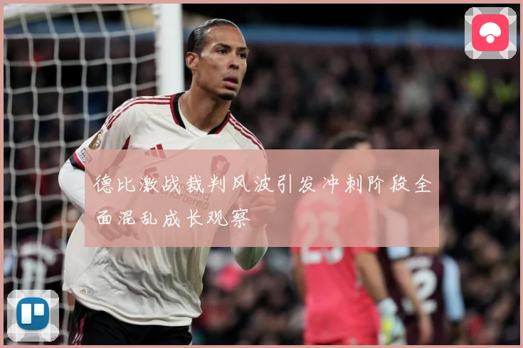 德比激战裁判风波引发冲刺阶段全面混乱成长观察