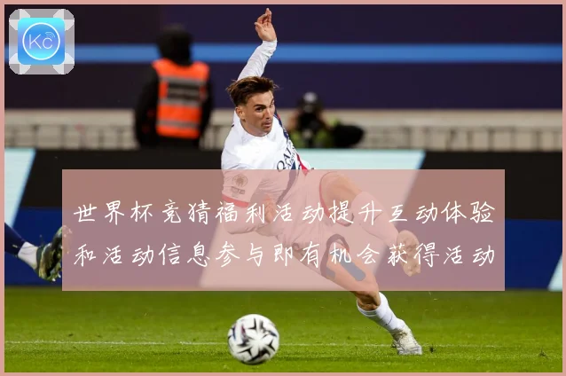 世界杯竞猜福利活动提升互动体验和活动信息参与即有机会获得活动数据研判