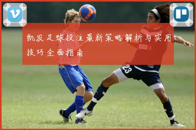 凯发足球投注最新策略解析与实用技巧全面指南
