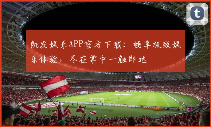 凯发娱乐APP官方下载：畅享极致娱乐体验，尽在掌中一触即达