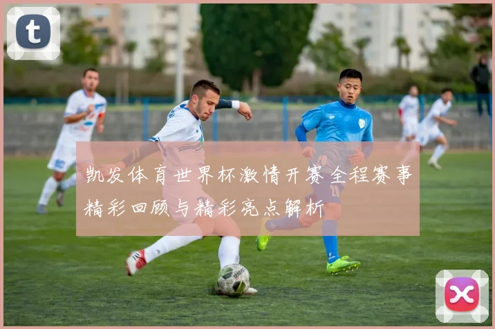 凯发体育世界杯激情开赛全程赛事精彩回顾与精彩亮点解析