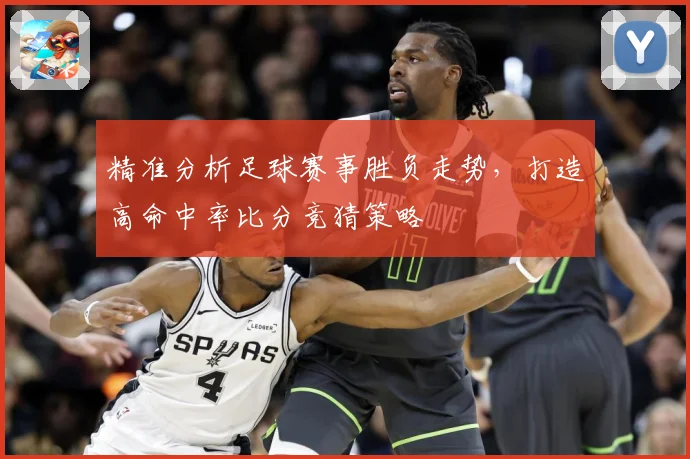 精准分析足球赛事胜负走势，打造高命中率比分竞猜策略