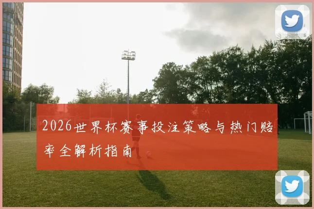 2026世界杯赛事投注策略与热门赔率全解析指南