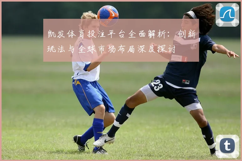 凯发体育投注平台全面解析：创新玩法与全球市场布局深度探讨
