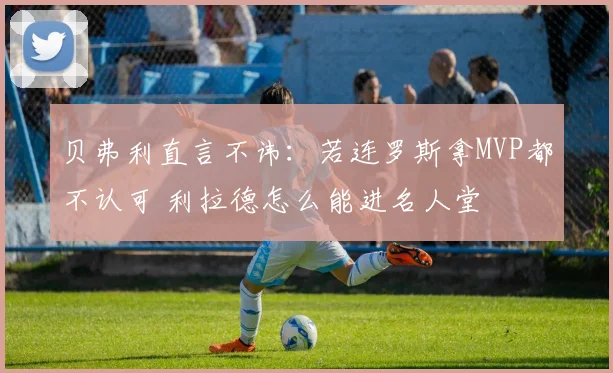 贝弗利直言不讳：若连罗斯拿MVP都不认可 利拉德怎么能进名人堂