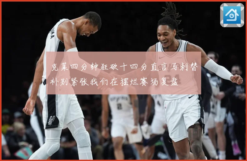 克莱四分钟狂砍十四分直言马刺替补别紧张我们在摆烂赛场复盘