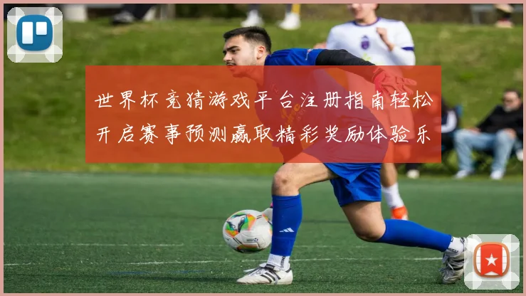 世界杯竞猜游戏平台注册指南轻松开启赛事预测赢取精彩奖励体验乐