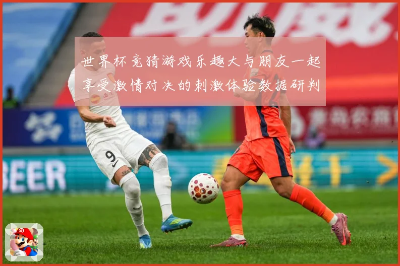 世界杯竞猜游戏乐趣大与朋友一起享受激情对决的刺激体验数据研判