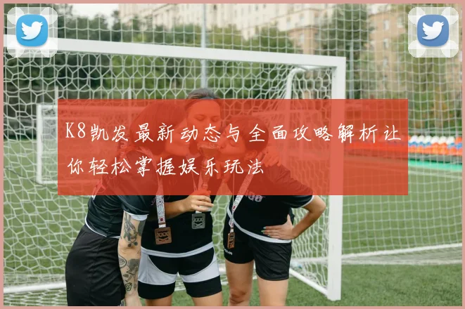 K8凯发最新动态与全面攻略解析让你轻松掌握娱乐玩法