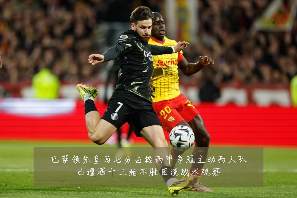 巴萨领先皇马七分占据西甲争冠主动西人队已遭遇十三轮不胜困境战术观察