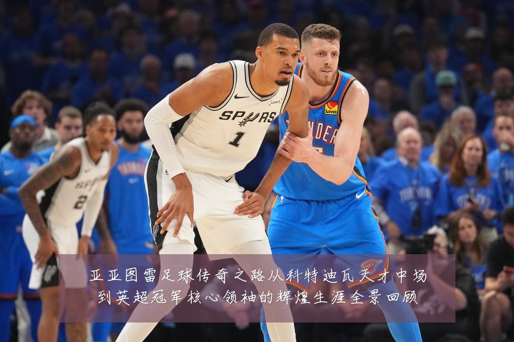 亚亚图雷足球传奇之路从科特迪瓦天才中场到英超冠军核心领袖的辉煌生涯全景回顾