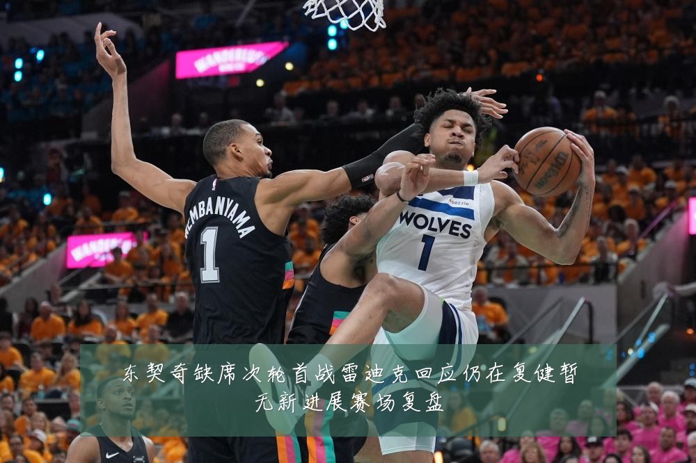 东契奇缺席次轮首战雷迪克回应仍在复健暂无新进展赛场复盘