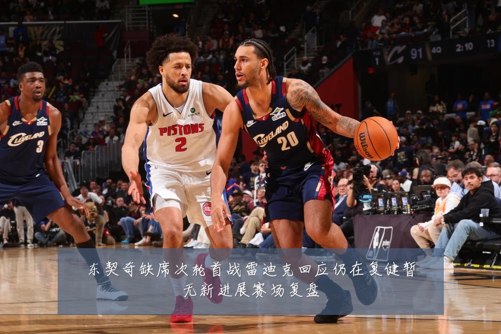 东契奇缺席次轮首战雷迪克回应仍在复健暂无新进展赛场复盘