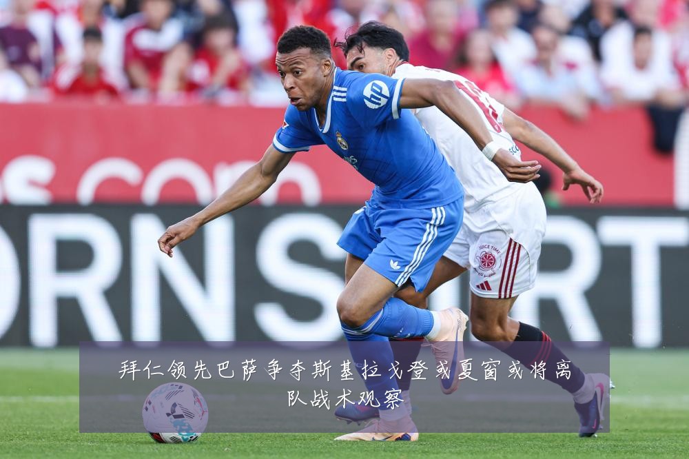 拜仁领先巴萨争夺斯基拉戈登或夏窗或将离队战术观察