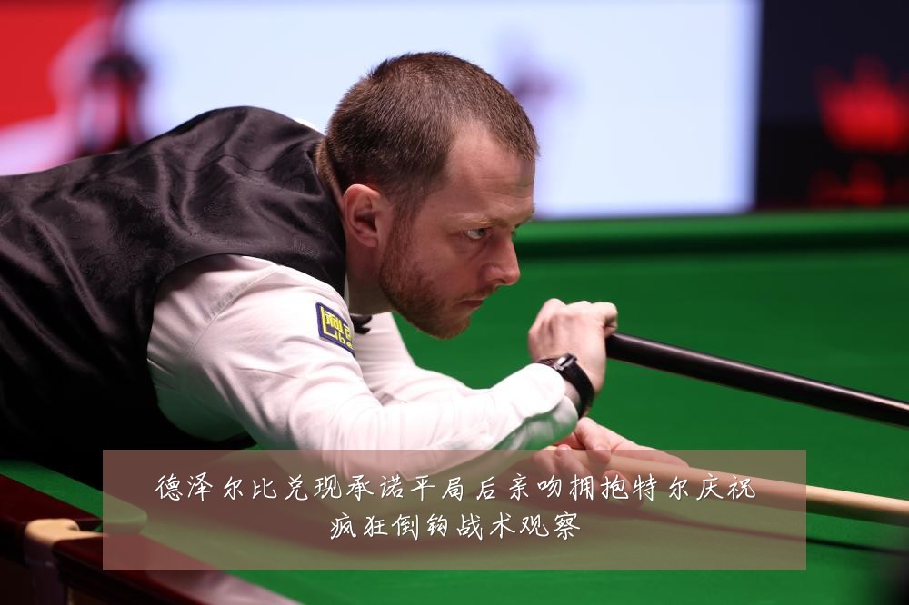德泽尔比兑现承诺平局后亲吻拥抱特尔庆祝疯狂倒钩战术观察
