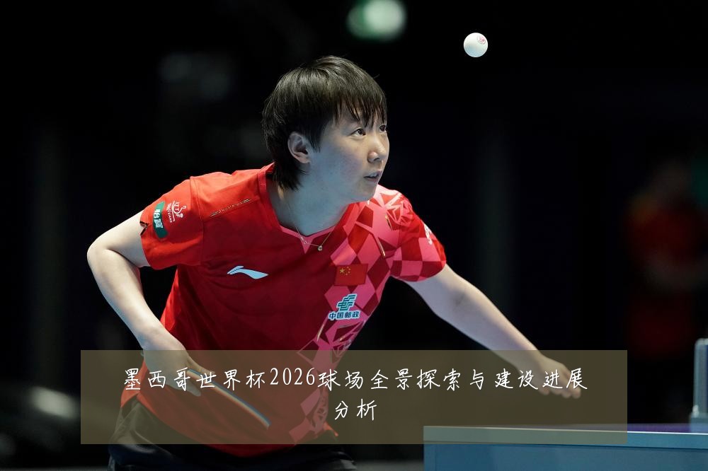墨西哥世界杯2026球场全景探索与建设进展分析