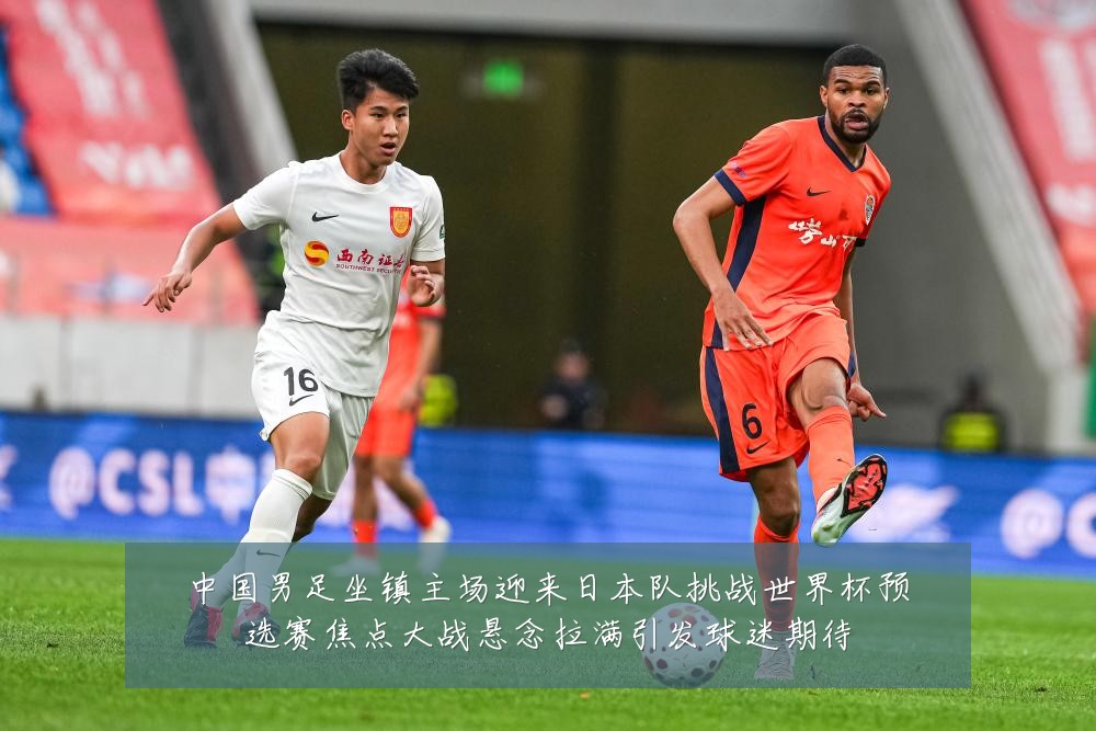 中国男足坐镇主场迎来日本队挑战世界杯预选赛焦点大战悬念拉满引发球迷期待