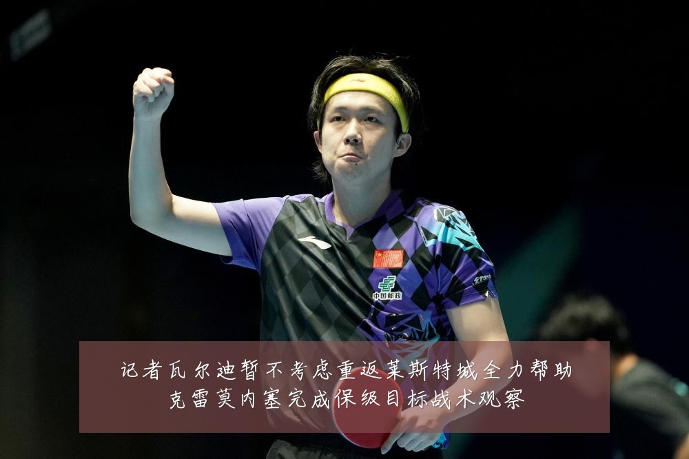 记者瓦尔迪暂不考虑重返莱斯特城全力帮助克雷莫内塞完成保级目标战术观察